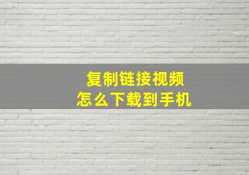 复制链接视频怎么下载到手机