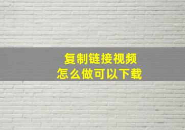 复制链接视频怎么做可以下载