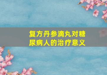 复方丹参滴丸对糖尿病人的治疗意义