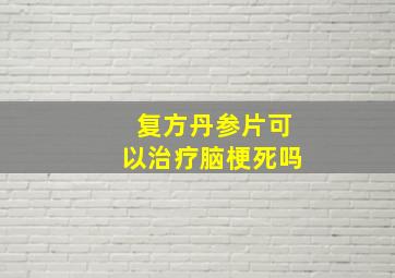 复方丹参片可以治疗脑梗死吗