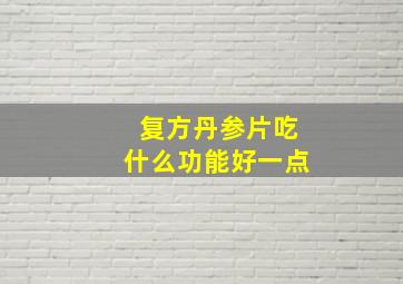 复方丹参片吃什么功能好一点