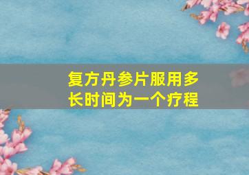 复方丹参片服用多长时间为一个疗程