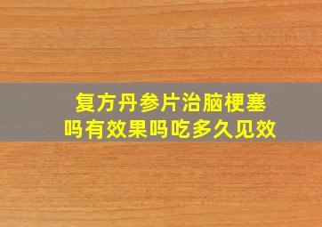 复方丹参片治脑梗塞吗有效果吗吃多久见效