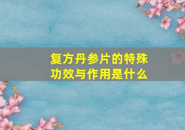 复方丹参片的特殊功效与作用是什么