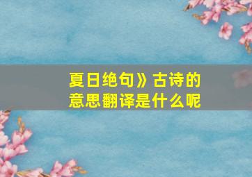 夏日绝句》古诗的意思翻译是什么呢