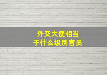 外交大使相当于什么级别官员