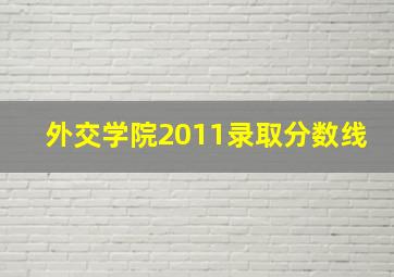 外交学院2011录取分数线