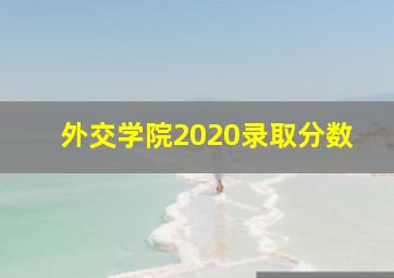 外交学院2020录取分数