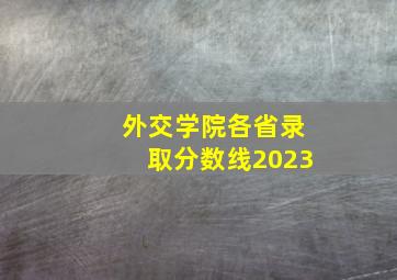 外交学院各省录取分数线2023