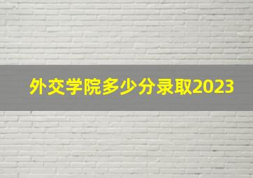 外交学院多少分录取2023