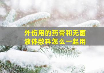 外伤用的药膏和无菌液体敷料怎么一起用