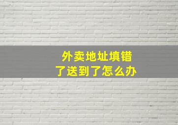 外卖地址填错了送到了怎么办