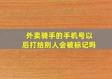 外卖骑手的手机号以后打给别人会被标记吗