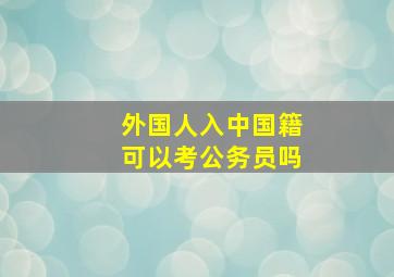 外国人入中国籍可以考公务员吗