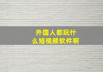 外国人都玩什么短视频软件啊