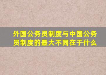 外国公务员制度与中国公务员制度的最大不同在于什么