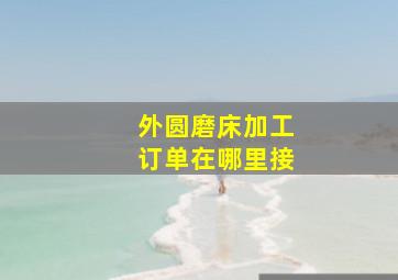 外圆磨床加工订单在哪里接