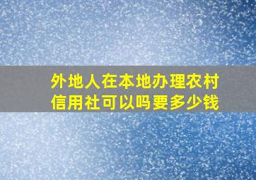 外地人在本地办理农村信用社可以吗要多少钱