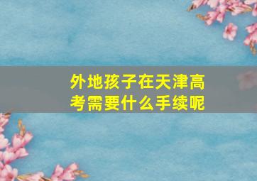 外地孩子在天津高考需要什么手续呢