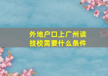 外地户口上广州读技校需要什么条件