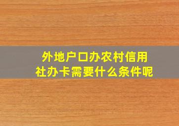 外地户口办农村信用社办卡需要什么条件呢