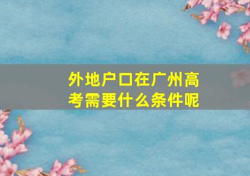 外地户口在广州高考需要什么条件呢