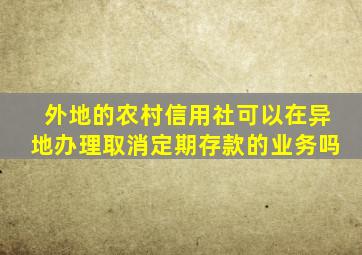 外地的农村信用社可以在异地办理取消定期存款的业务吗