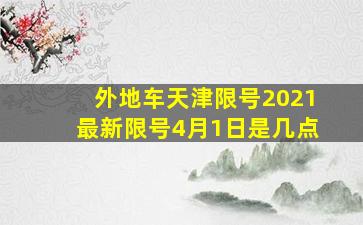 外地车天津限号2021最新限号4月1日是几点