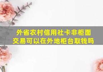 外省农村信用社卡非柜面交易可以在外地柜台取钱吗