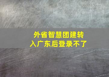 外省智慧团建转入广东后登录不了