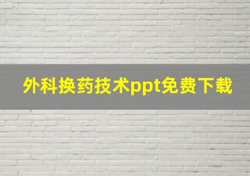 外科换药技术ppt免费下载