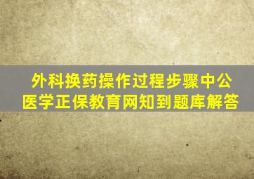 外科换药操作过程步骤中公医学正保教育网知到题库解答