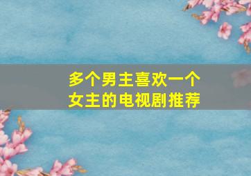 多个男主喜欢一个女主的电视剧推荐