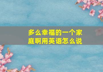 多么幸福的一个家庭啊用英语怎么说