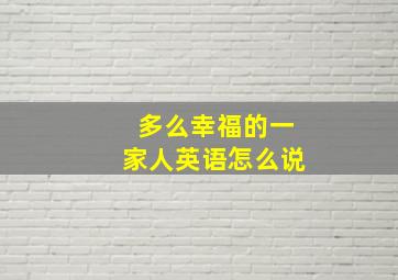 多么幸福的一家人英语怎么说