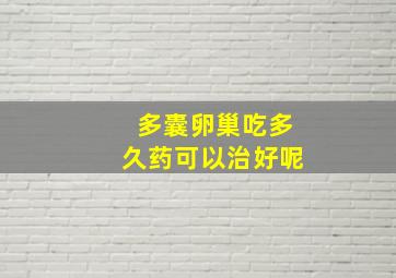 多囊卵巢吃多久药可以治好呢