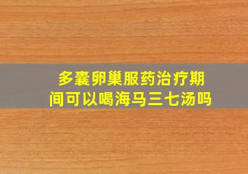 多囊卵巢服药治疗期间可以喝海马三七汤吗