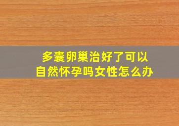 多囊卵巢治好了可以自然怀孕吗女性怎么办