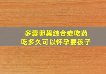 多囊卵巢综合症吃药吃多久可以怀孕要孩子