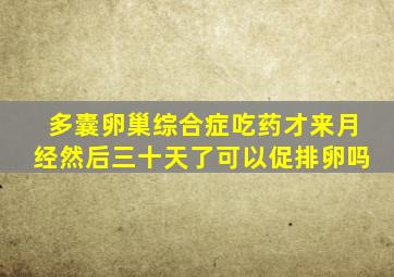 多囊卵巢综合症吃药才来月经然后三十天了可以促排卵吗