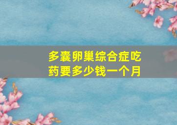 多囊卵巢综合症吃药要多少钱一个月