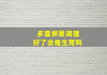 多囊卵巢调理好了会难生育吗