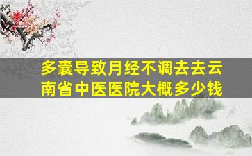 多囊导致月经不调去去云南省中医医院大概多少钱