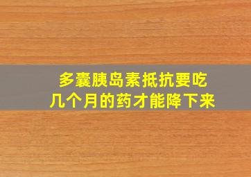 多囊胰岛素抵抗要吃几个月的药才能降下来