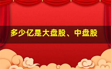 多少亿是大盘股、中盘股