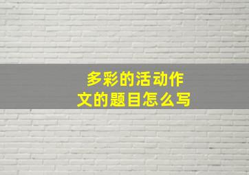 多彩的活动作文的题目怎么写