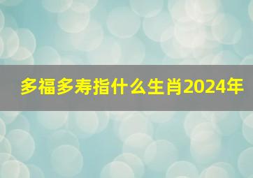 多福多寿指什么生肖2024年