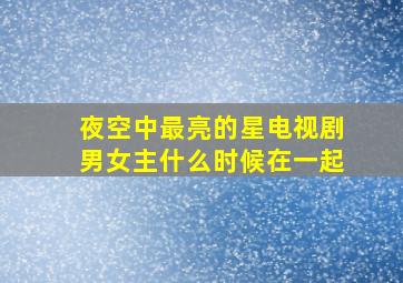 夜空中最亮的星电视剧男女主什么时候在一起