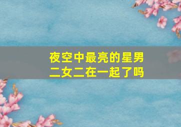 夜空中最亮的星男二女二在一起了吗