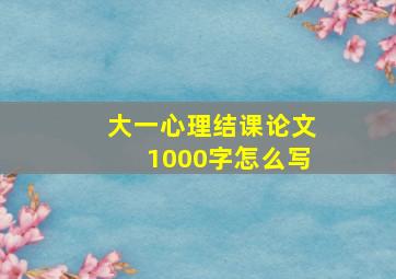 大一心理结课论文1000字怎么写